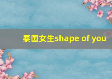 泰国女生shape of you